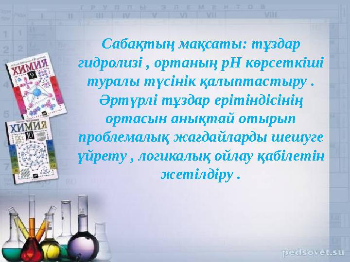 Сабақтың мақсаты: тұздар гидролизі , ортаның рН көрсеткіші туралы түсінік қалыптастыру . Әртүрлі тұздар ерітіндісінің ортасын