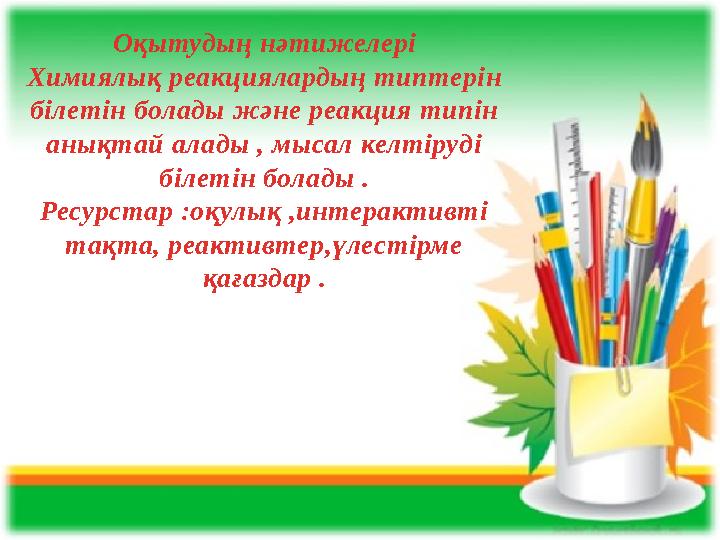 Оқытудың нәтижелері Химиялық реакциялардың типтерін білетін болады және реакция типін анықтай алады , мысал келтіруді білетін