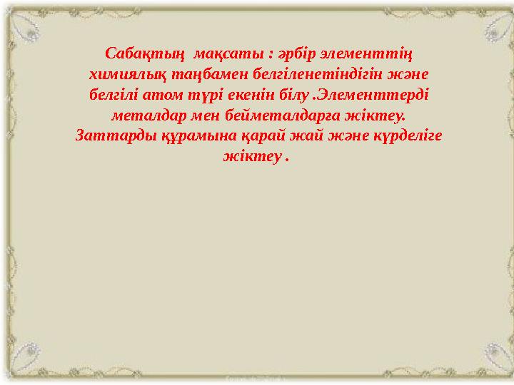 Сабақтың мақсаты : әрбір элементтің химиялық таңбамен белгіленетіндігін және белгілі атом түрі екенін білу .Элементтерді мет
