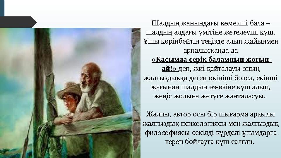 Шалды ң жанындағы көмекші бала – шалдың алдағы үмітіне жетелеуші күш. Ұшы көрінбейтін теңізде алып жайынмен арпалысқанда да