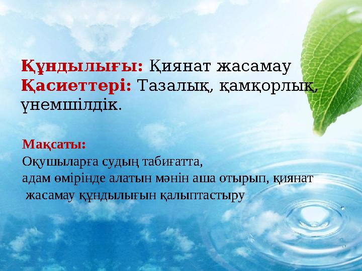 Құндылығы: Қиянат жасамау Қасиеттері: Тазалық, қамқорлық, үнемшілдік. Мақсаты: Оқушыларға судың табиғатта, адам өмірінде ала