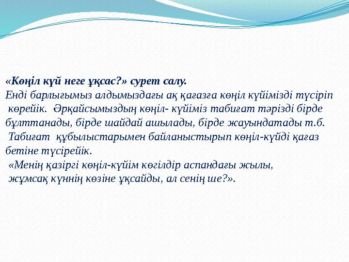 «Көңіл күй неге ұқсас?» сурет салу. Енді барлығымыз алдымыздағы ақ қағазға көңіл күйімізді түсіріп көрейік. Әрқайсымыздың көң