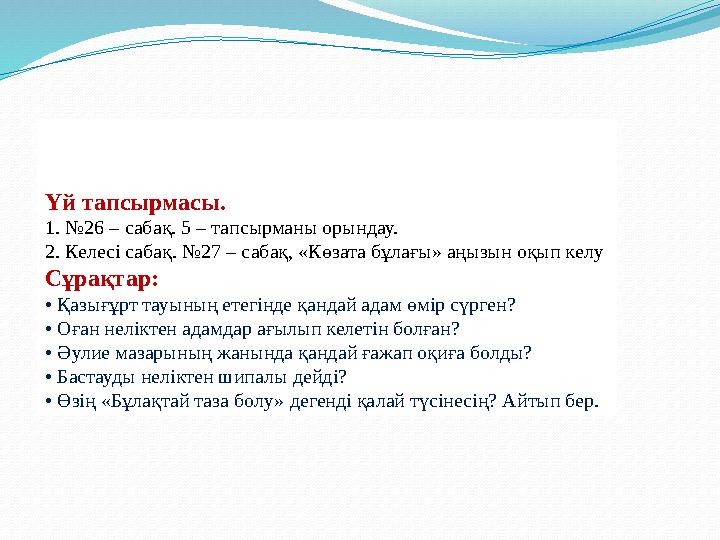 Үй тапсырмасы. 1. №26 – сабақ. 5 – тапсырманы орындау. 2. Келесі сабақ. №27 – сабақ, «Көзата бұлағы» аңызын оқып келу Сұрақтар: