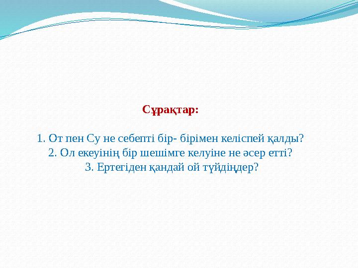 С ұрақтар : 1. От пен Су не себепті бір- бірімен келіспей қалды? 2. Ол екеуінің бір шешімге келуіне не әсер етті? 3. Ерте