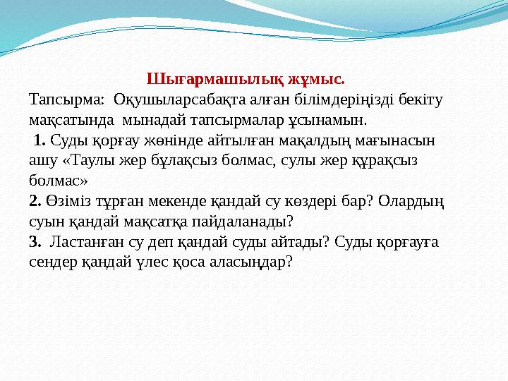 Шығармашылық жұмыс. Тапсырма: Оқушыларсабақта алған білімдеріңізді бекіту мақсатында мынадай тапсырмалар ұсынамын. 1. Суды