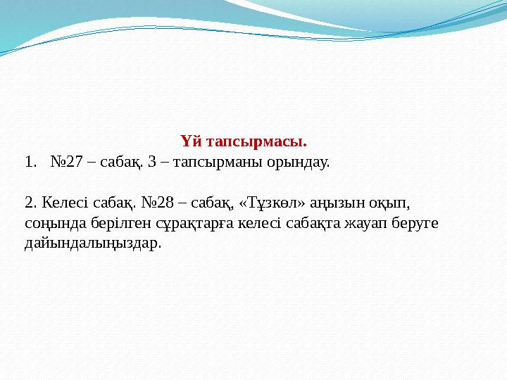 Үй тапсырмасы. 1. № 27 – сабақ. 3 – тапсырманы орындау. 2. Келесі сабақ. №28 – сабақ, «Тұзкөл» аңызын оқып, соңында берілген сұ