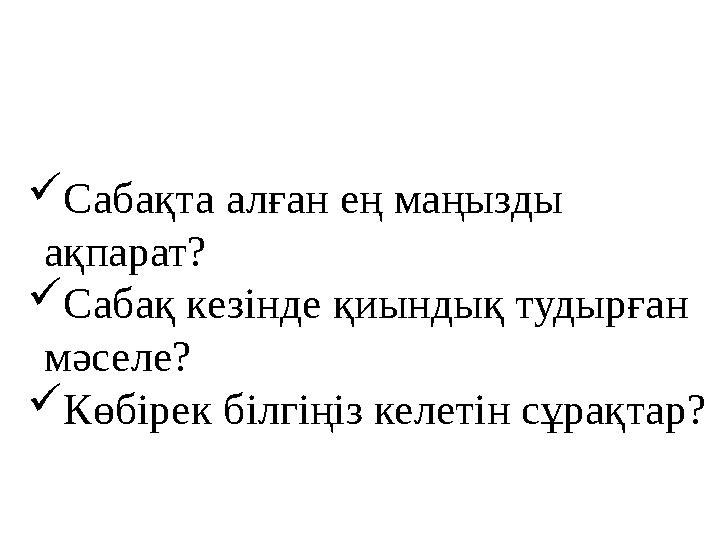  Сабақта алған ең маңызды ақпарат?  Сабақ кезінде қиындық тудырған мәселе?  Көбірек білгіңіз келетін сұрақтар?