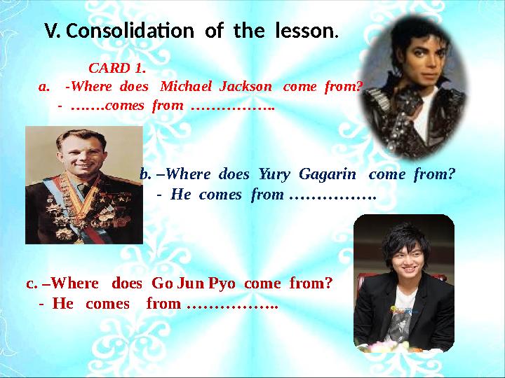 V. Consolidation of the lesson . b. –Where does Yury Gagarin come from? - He comes from …………….