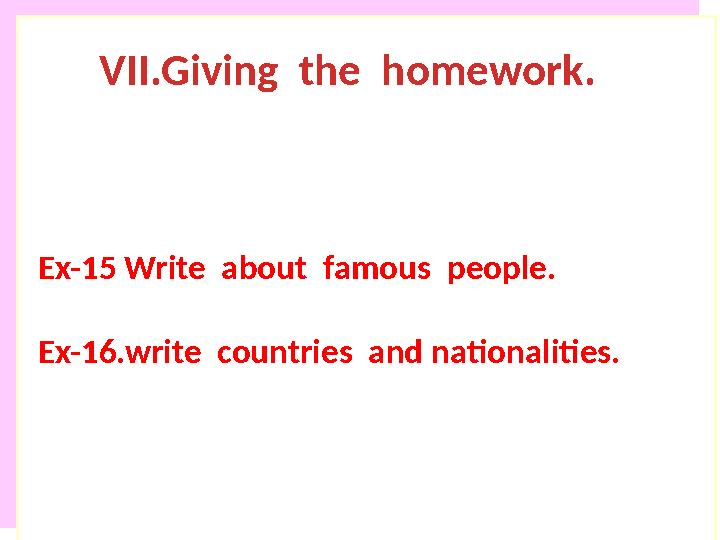 VII.Giving the homework. Ex-15 Write about famous people. Ex-16.write countries and nationalities.