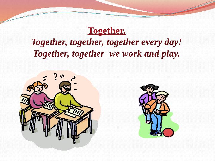 Together. Together, together, together every day! Together, together we work and play.
