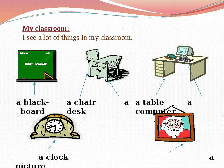 My classroom: I see a lot of things in my classroom. a black- board a chair a desk a table a computer