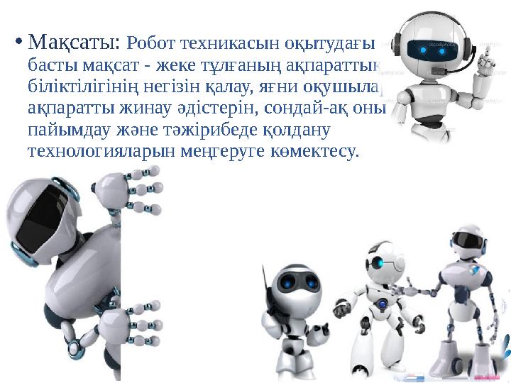 • Мақсаты: Робот техникасын оқытудағы басты мақсат - жеке тұлғаның ақпараттық біліктілігінің негізін қалау, яғни оқушыларға