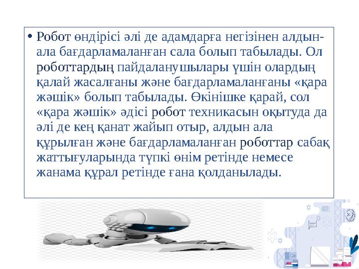 • Робот өндірісі әлі де адамдарға негізінен алдын- ала бағдарламаланған сала болып табылады. Ол роботтардың пайдаланушылары ү