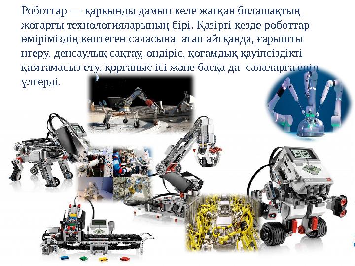 Роботтар — қарқынды дамып келе жатқан болашақтың жоғарғы технологияларының бірі. Қазіргі кезде роботтар өміріміздің көптеген с