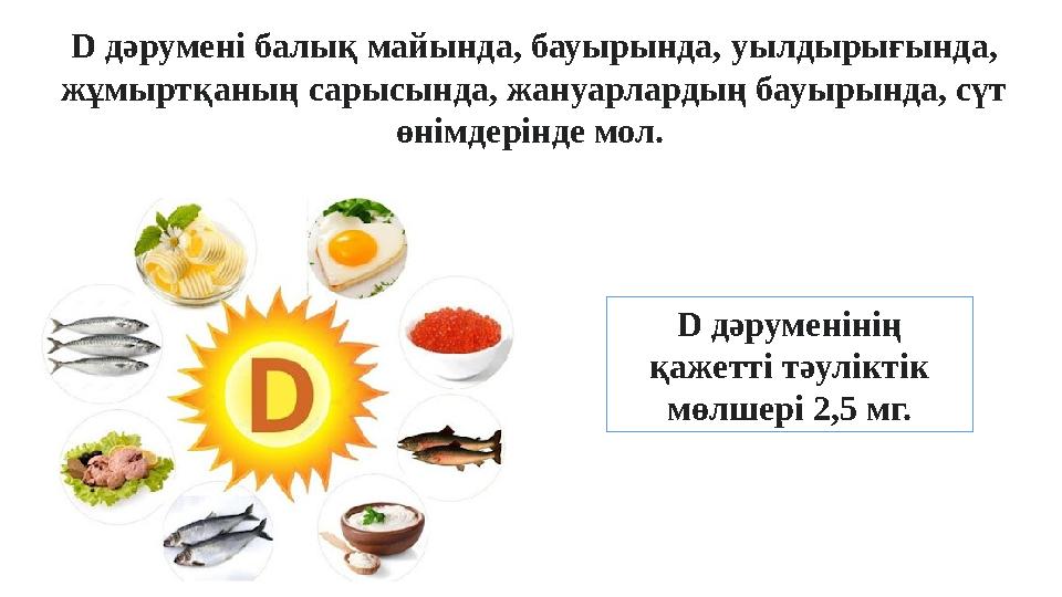 D дәрумені балық майында, бауырында, уылдырығында, жұмыртқаның сарысында, жануарлардың бауырында, сүт өнімдерінде мол. D дә