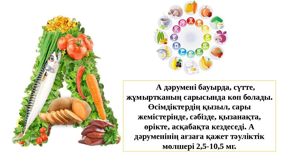 А дәрумені бауырда, сүтте, жұмыртканың сарысында көп болады. Өсімдіктердің қызыл, сары жемістерінде, сәбізде, қызан