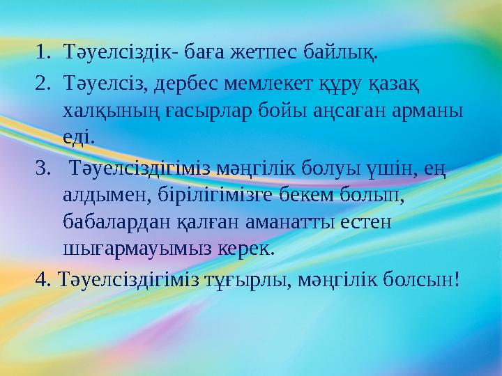 1. Тәуелсіздік- баға жетпес байлық. 2. Тәуелсіз, дербес мемлекет құру қазақ халқының ғасырлар бойы аңсаған арманы еді. 3. Тә