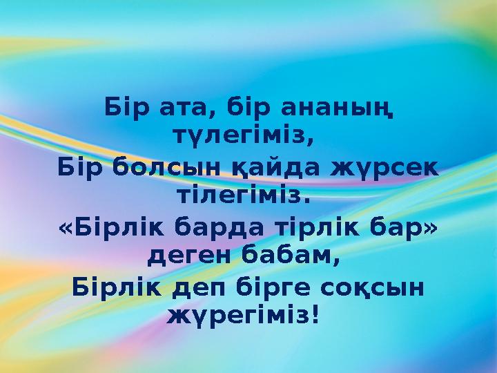 Бір ата, бір ананың түлегіміз, Бір болсын қайда жүрсек тілегіміз. «Бірлік барда тірлік бар» деген бабам, Бірлік деп бірге