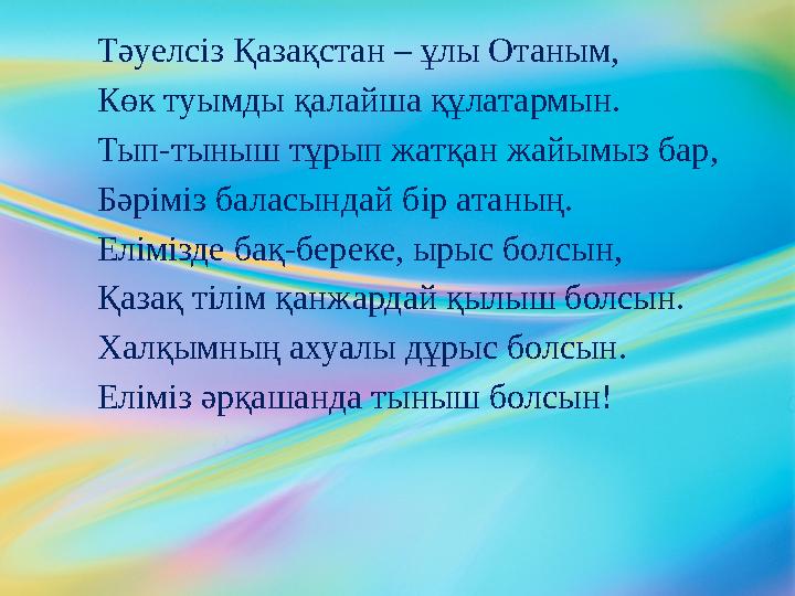 Тәуелсіз Қазақстан – ұлы Отаным, Көк туымды қалайша құлатармын. Тып-тыныш тұрып жатқан жайымыз бар, Бәріміз