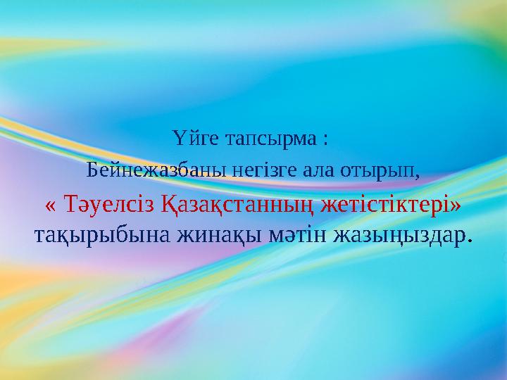 Үйге тапсырма : Бейнежазбаны негізге ала отырып, « Тәуелсіз Қазақстанның жетістіктері» тақырыбына жинақы мәтін жазыңыздар .