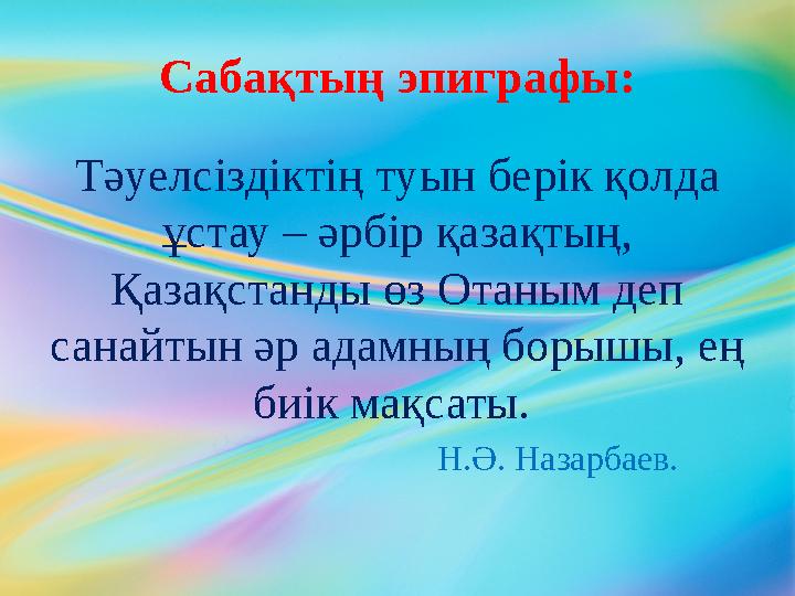 Сабақтың эпиграфы: Тәуелсіздіктің туын берік қолда ұстау – әрбір қазақтың, Қазақстанды өз Отаным деп санайтын әр адамның боры