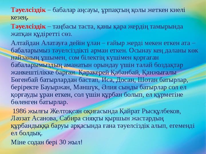 Тәуелсіздік – бабалар аңсауы, ұрпақтың қолы жеткен киелі кезең . Тәуелсіздік – таңбасы таста, қаны қара жердің тамырында