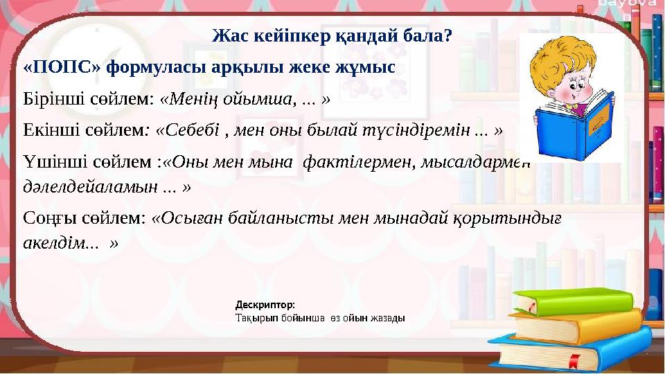 Жас кейіпкер қандай бала? «ПОПС» формуласы арқылы жеке жұмыс Бірінші сөйлем: «Менің ойымша, ... » Екінші сөйлем : «Себебі , мен