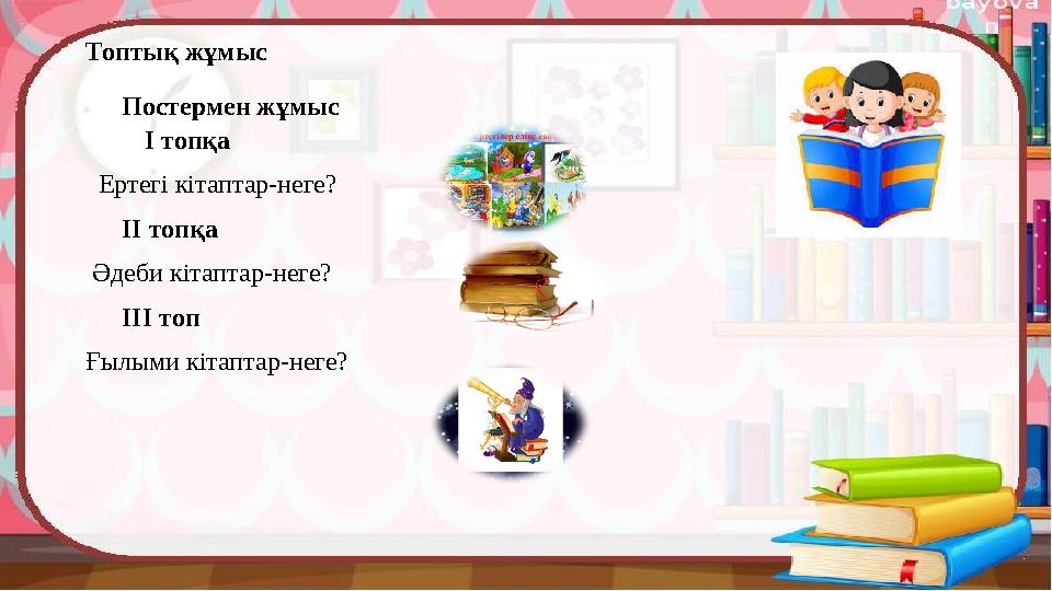 Топтық жұмыс Постермен жұмыс І топқа Ертегі кітаптар-неге? ІІ топқа Әдеби кітаптар-неге? ІІІ топ Ғылыми к