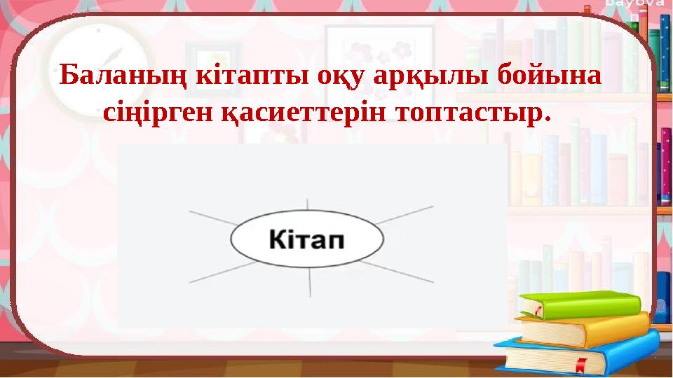 Баланың кітапты оқу арқылы бойына сіңірген қасиеттерін топ тастыр.