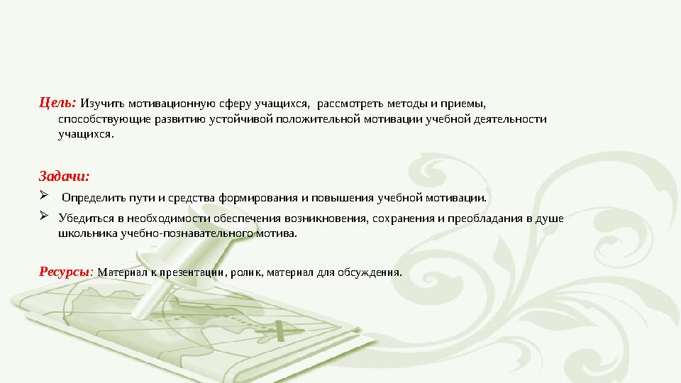 Цель: Изучить мотивационную сферу учащихся, рассмотреть методы и приемы, способствующие развитию устойчивой положительной мот