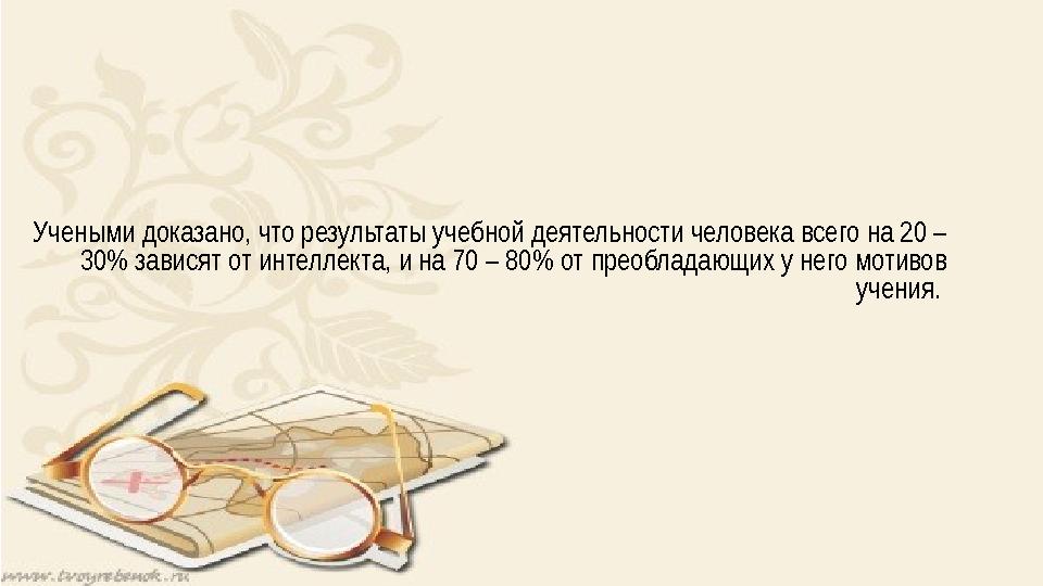 Учеными доказано, что результаты учебной деятельности человека всего на 20 – 30% зависят от интеллекта, и на 70 – 80% от преобл