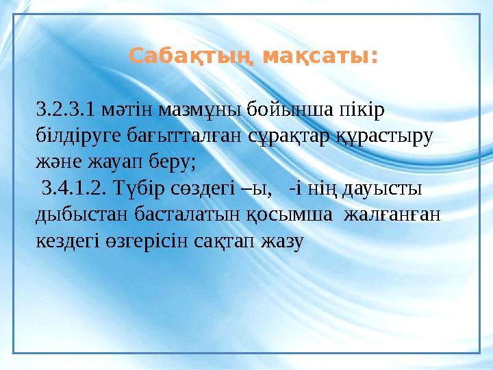 Сабақтың мақсаты : 3.2.3.1 мəтін мазмұны бойынша пікір білдіруге бағытталған сұрақтар құрастыру жəне жауап беру; 3.4.1.2. Т