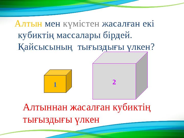 Алтын мен күмістен жасалған екі кубиктің массалары бірдей. Қайсысының тығыздығы үлкен? 1 2 Алтыннан жасалған кубиктің