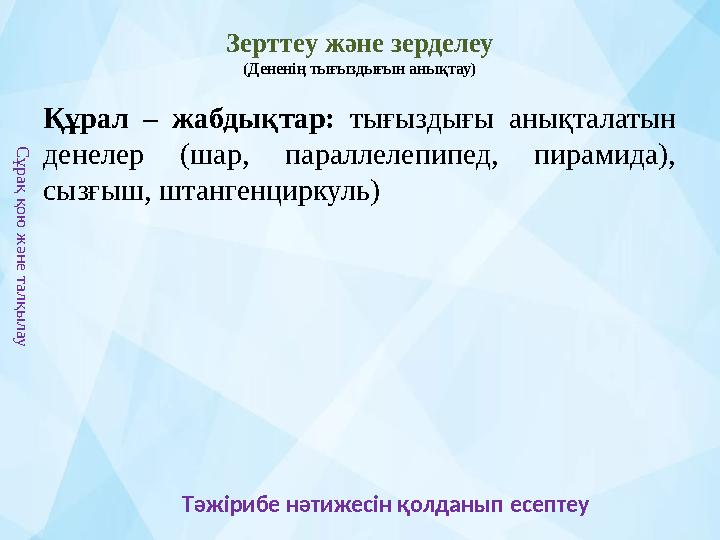 Зерттеу және зерделеу (Дененің тығыздығын анықтау) Құрал – жабдықтар: тығыздығы анықталатын денелер (шар, параллелепипед,