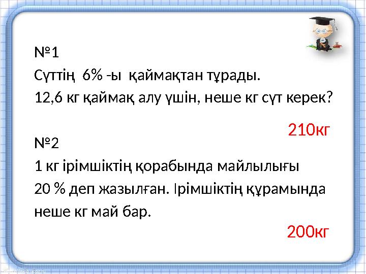 № 1 Сүттің 6% -ы қаймақтан тұрады. 12,6 кг қаймақ алу үшін, неше кг сүт керек? № 2 1 кг ірімшіктің қорабында майлылығы 20