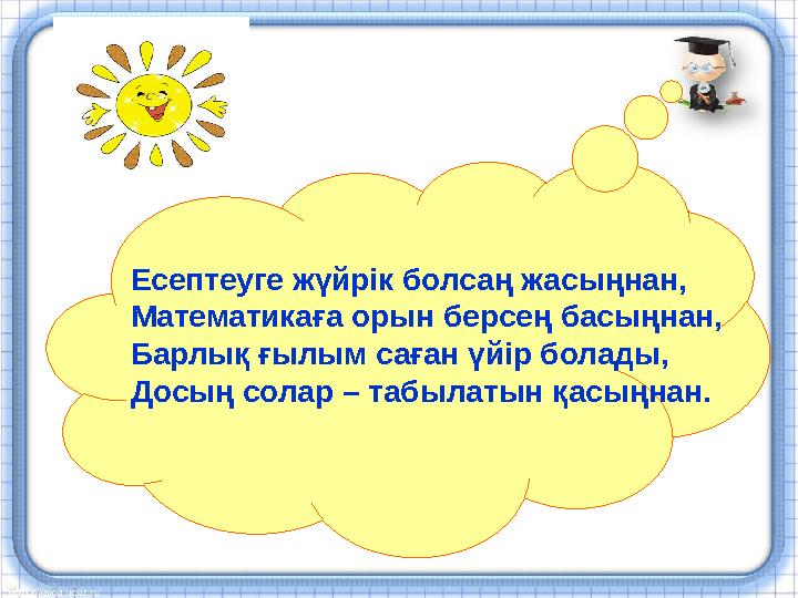 Есептеуге ж ү йрiк болса ң жасы ң нан, Математика ғ а орын берсе ң басы ң нан, Барлы қ ғ ылым са ғ ан ү йiр болады, Досы ң с