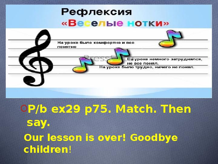 O Hometask O P/b ex29 p75 . Match. Then say. Our lesson is over! Goodbye children !