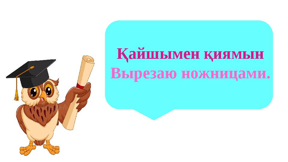 Қайшымен қиямын Вырезаю ножницами.