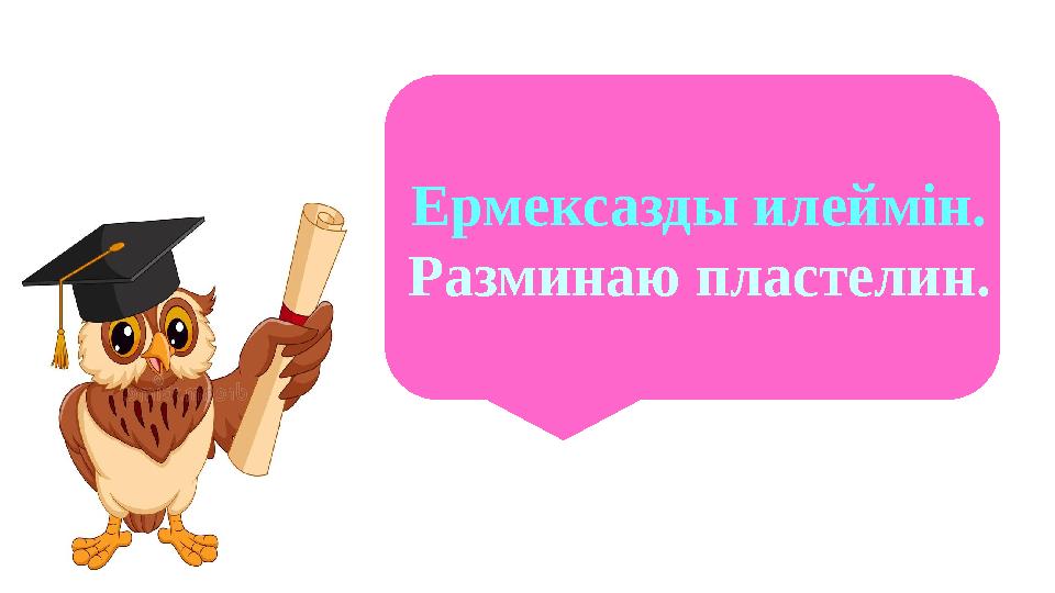 Ермексазды илеймін. Разминаю пластелин.