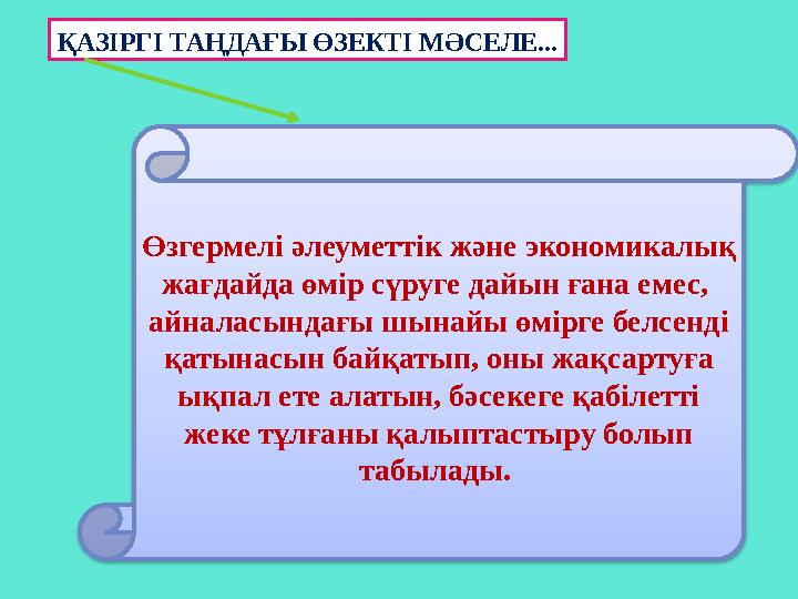 ҚАЗІРГІ ТАҢДАҒЫ ӨЗЕКТІ МӘСЕЛЕ... Өзгермелі әлеуметтік және экономикалық жағдайда өмір сүруге дайын ғана емес, айналасындағы шы