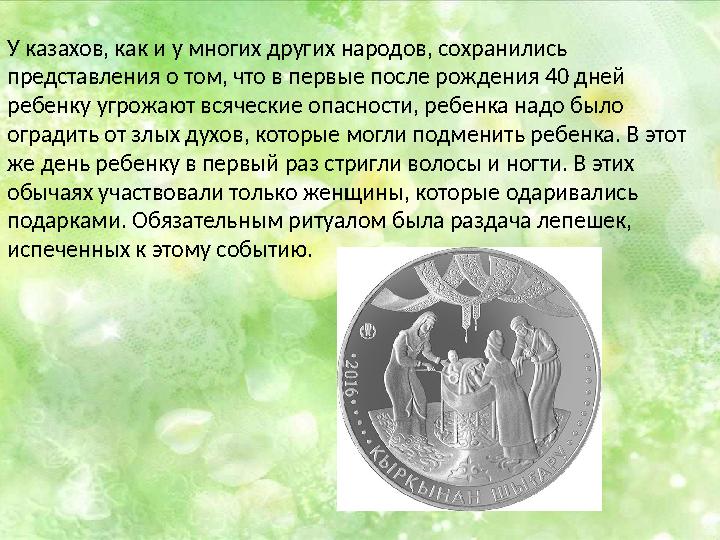 У казахов, как и у многих других народов, сохранились представления о том, что в первые после рождения 40 дней ребенку угрожаю