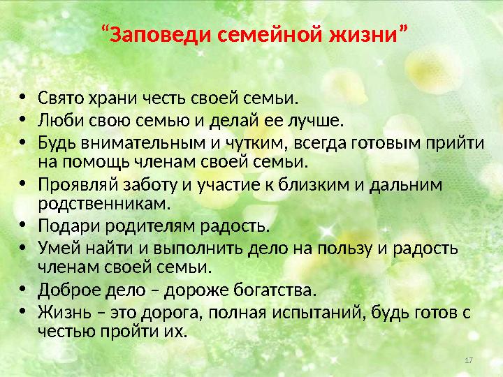 17 “ Заповеди семейной жизни” • Свято храни честь своей семьи. • Люби свою семью и делай ее лучше. • Будь внимательным и чутким,