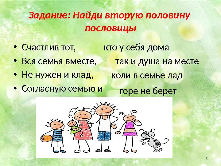 5Задание: Найди вторую половину пословицы • Счастлив тот, • Вся семья вместе, • Не нужен и клад, • Согласную семью и кто у