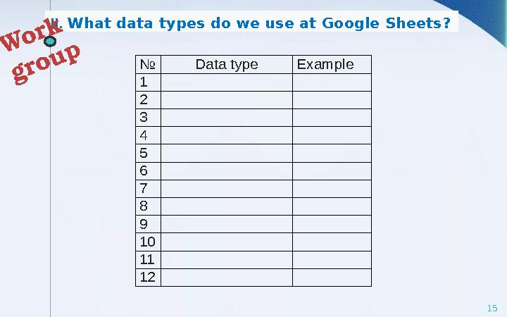 15№ Data type Example 1 2 3 4 5 6 7 8 9 10 11 12II. What data types do we use at Google Sheets? W o r k g r o u p