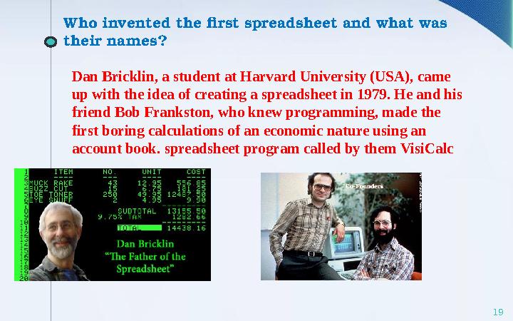 19Who invented the first spreadsheet and what was their name s ? Dan Bricklin, a student at Harvard University (USA), came up
