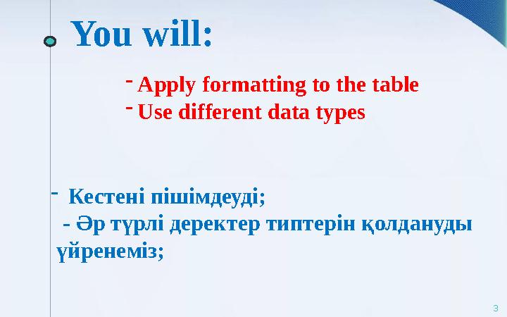 You will: 3- Apply formatting to the table - Use different data types - Кесте н і пішімдеуді; - Әр түрлі деректер типтерін қол