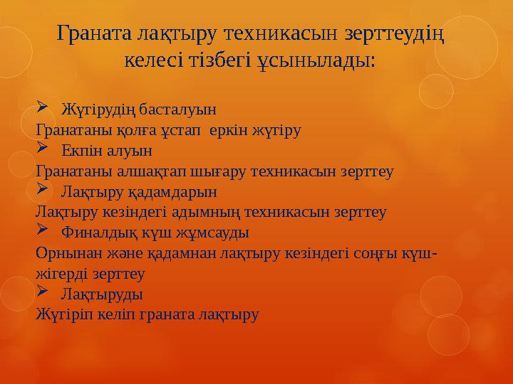 Граната лақтыру техникасын зерттеудің келесі тізбегі ұсынылады:  Жүгірудің басталуын Гранатаны қолға ұстап еркін жүгіру  Екп