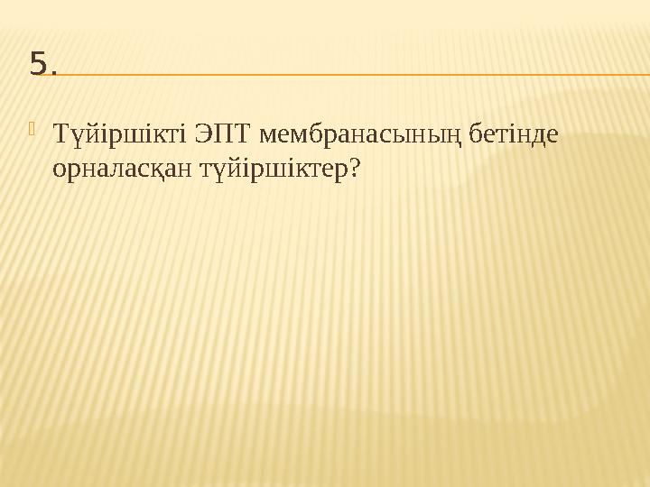 5.  Түйіршікті ЭПТ мембранасының бетінде орналасқан түйіршіктер?