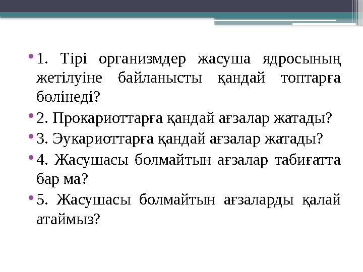 • 1. Тірі организмдер жасуша ядросының жетілуіне байланысты қандай топтарға бөлінеді? • 2. Прокариоттарға қандай ағзала