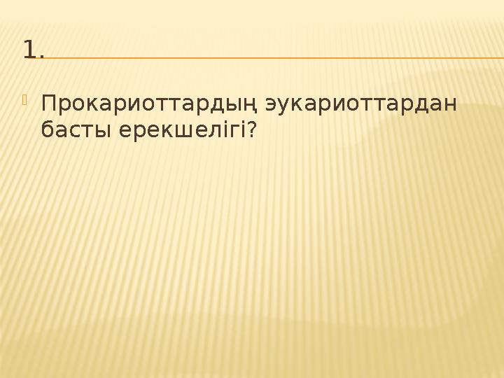 1.  Прокариоттардың эукариоттардан басты ерекшелігі?